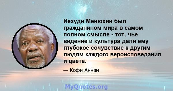 Иехуди Менюхин был гражданином мира в самом полном смысле - тот, чье видение и культура дали ему глубокое сочувствие к другим людям каждого вероисповедания и цвета.