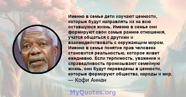 Именно в семье дети изучают ценности, которые будут направлять их на всю оставшуюся жизнь. Именно в семье они формируют свои самые ранние отношения, учатся общаться с другими и взаимодействовать с окружающим миром.