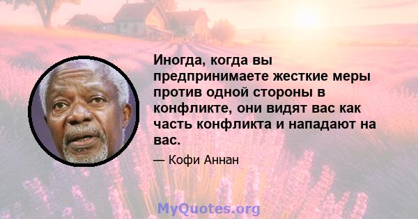 Иногда, когда вы предпринимаете жесткие меры против одной стороны в конфликте, они видят вас как часть конфликта и нападают на вас.