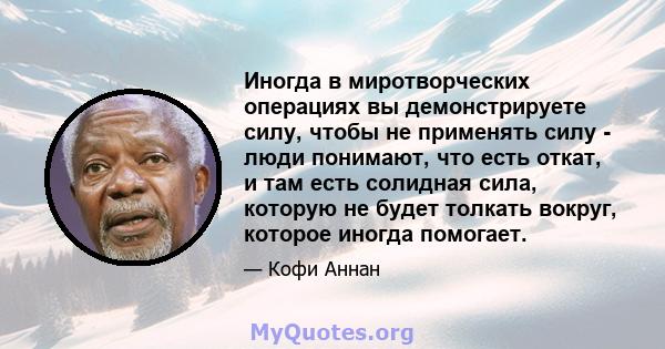 Иногда в миротворческих операциях вы демонстрируете силу, чтобы не применять силу - люди понимают, что есть откат, и там есть солидная сила, которую не будет толкать вокруг, которое иногда помогает.