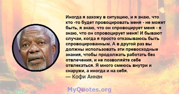 Иногда я захожу в ситуацию, и я знаю, что кто -то будет провоцировать меня - не может быть, я знаю, что он спровоцирует меня - я знаю, что он спровоцирует меня! И бывают случаи, когда я просто отказываюсь быть