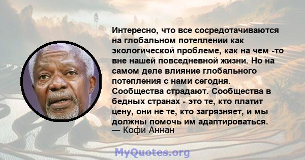 Интересно, что все сосредотачиваются на глобальном потеплении как экологической проблеме, как на чем -то вне нашей повседневной жизни. Но на самом деле влияние глобального потепления с нами сегодня. Сообщества страдают. 