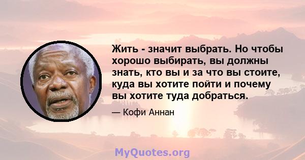 Жить - значит выбрать. Но чтобы хорошо выбирать, вы должны знать, кто вы и за что вы стоите, куда вы хотите пойти и почему вы хотите туда добраться.