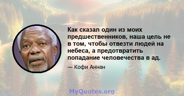 Как сказал один из моих предшественников, наша цель не в том, чтобы отвезти людей на небеса, а предотвратить попадание человечества в ад.