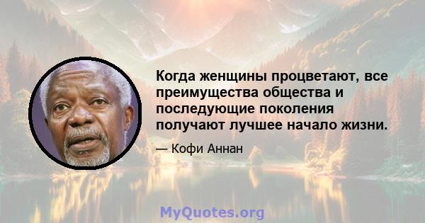 Когда женщины процветают, все преимущества общества и последующие поколения получают лучшее начало жизни.