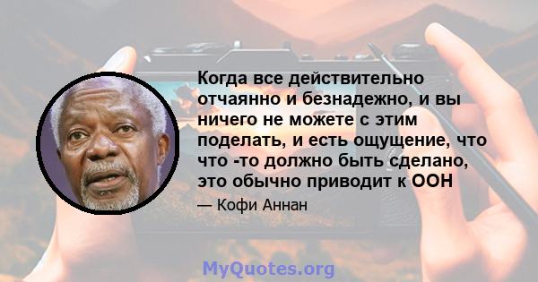 Когда все действительно отчаянно и безнадежно, и вы ничего не можете с этим поделать, и есть ощущение, что что -то должно быть сделано, это обычно приводит к ООН