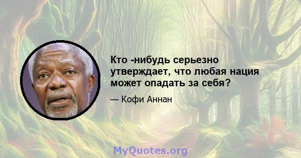 Кто -нибудь серьезно утверждает, что любая нация может опадать за себя?