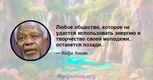 Любое общество, которое не удастся использовать энергию и творчество своей молодежи, останется позади.