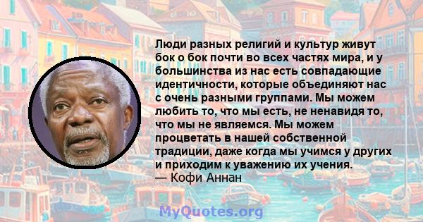 Люди разных религий и культур живут бок о бок почти во всех частях мира, и у большинства из нас есть совпадающие идентичности, которые объединяют нас с очень разными группами. Мы можем любить то, что мы есть, не