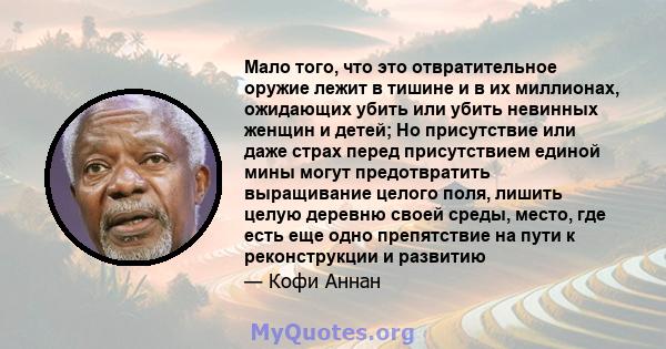 Мало того, что это отвратительное оружие лежит в тишине и в их миллионах, ожидающих убить или убить невинных женщин и детей; Но присутствие или даже страх перед присутствием единой мины могут предотвратить выращивание