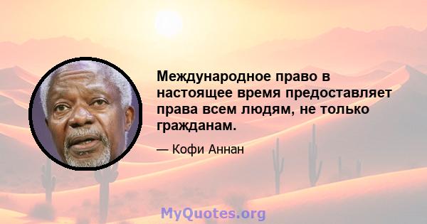 Международное право в настоящее время предоставляет права всем людям, не только гражданам.