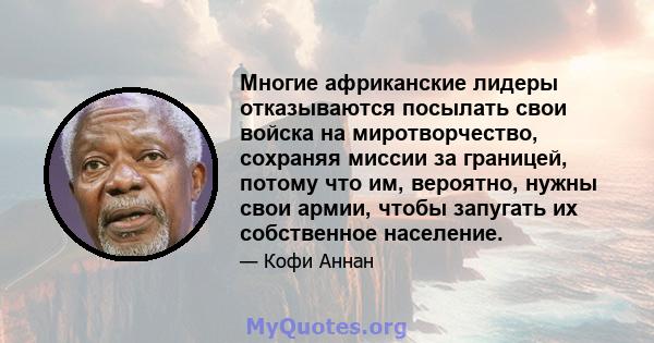 Многие африканские лидеры отказываются посылать свои войска на миротворчество, сохраняя миссии за границей, потому что им, вероятно, нужны свои армии, чтобы запугать их собственное население.