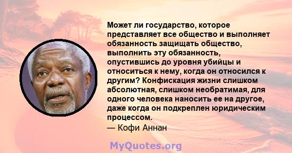 Может ли государство, которое представляет все общество и выполняет обязанность защищать общество, выполнить эту обязанность, опустившись до уровня убийцы и относиться к нему, когда он относился к другим? Конфискация