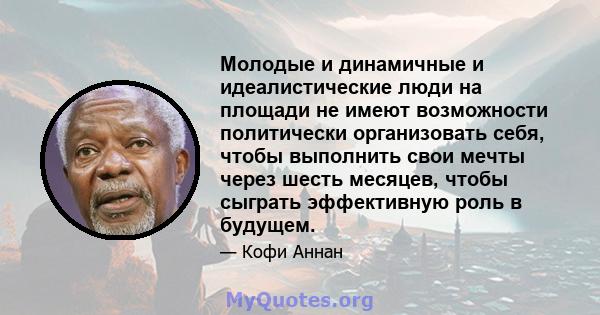 Молодые и динамичные и идеалистические люди на площади не имеют возможности политически организовать себя, чтобы выполнить свои мечты через шесть месяцев, чтобы сыграть эффективную роль в будущем.