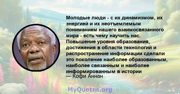 Молодые люди - с их динамизмом, их энергией и их неотъемлемым пониманием нашего взаимосвязанного мира - есть чему научить нас. Повышение уровня образования, достижения в области технологий и распространение информации