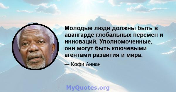 Молодые люди должны быть в авангарде глобальных перемен и инноваций. Уполномоченные, они могут быть ключевыми агентами развития и мира.