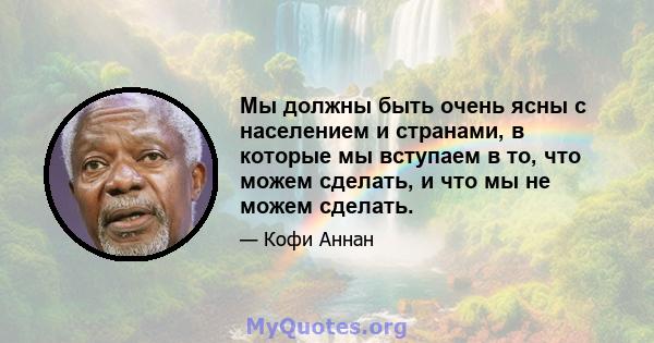 Мы должны быть очень ясны с населением и странами, в которые мы вступаем в то, что можем сделать, и что мы не можем сделать.