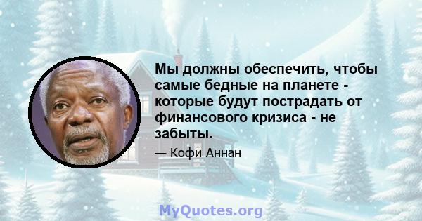 Мы должны обеспечить, чтобы самые бедные на планете - которые будут пострадать от финансового кризиса - не забыты.