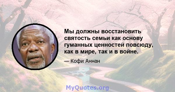 Мы должны восстановить святость семьи как основу гуманных ценностей повсюду, как в мире, так и в войне.