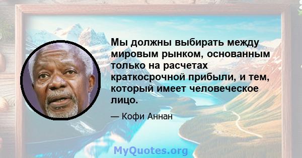 Мы должны выбирать между мировым рынком, основанным только на расчетах краткосрочной прибыли, и тем, который имеет человеческое лицо.