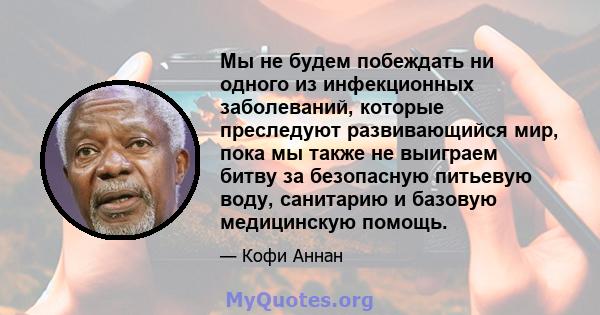 Мы не будем побеждать ни одного из инфекционных заболеваний, которые преследуют развивающийся мир, пока мы также не выиграем битву за безопасную питьевую воду, санитарию и базовую медицинскую помощь.