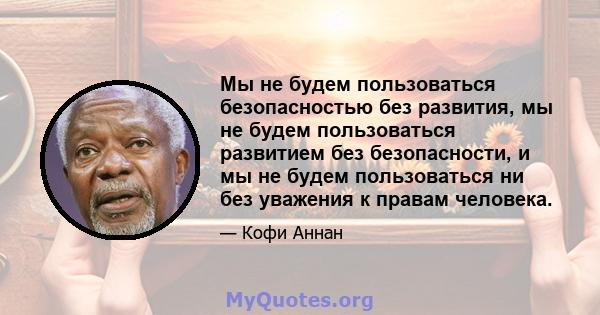 Мы не будем пользоваться безопасностью без развития, мы не будем пользоваться развитием без безопасности, и мы не будем пользоваться ни без уважения к правам человека.