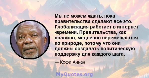 Мы не можем ждать, пока правительства сделают все это. Глобализация работает в интернет -времени. Правительства, как правило, медленно перемещаются по природе, потому что они должны создавать политическую поддержку для