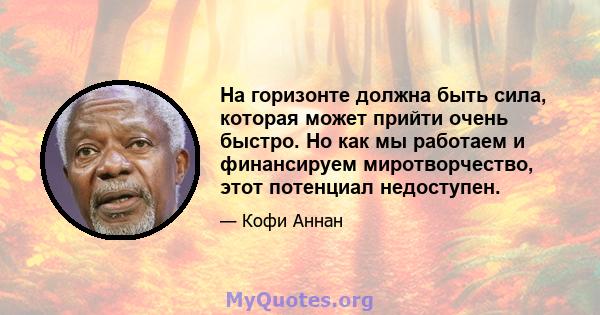 На горизонте должна быть сила, которая может прийти очень быстро. Но как мы работаем и финансируем миротворчество, этот потенциал недоступен.