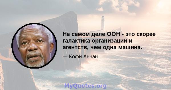 На самом деле ООН - это скорее галактика организаций и агентств, чем одна машина.