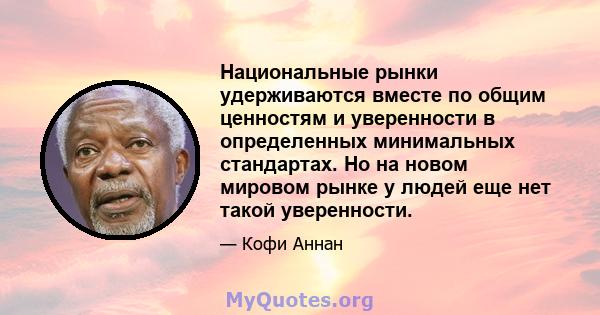 Национальные рынки удерживаются вместе по общим ценностям и уверенности в определенных минимальных стандартах. Но на новом мировом рынке у людей еще нет такой уверенности.