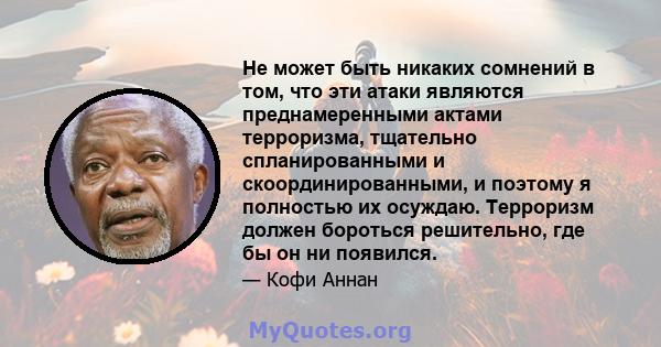 Не может быть никаких сомнений в том, что эти атаки являются преднамеренными актами терроризма, тщательно спланированными и скоординированными, и поэтому я полностью их осуждаю. Терроризм должен бороться решительно, где 