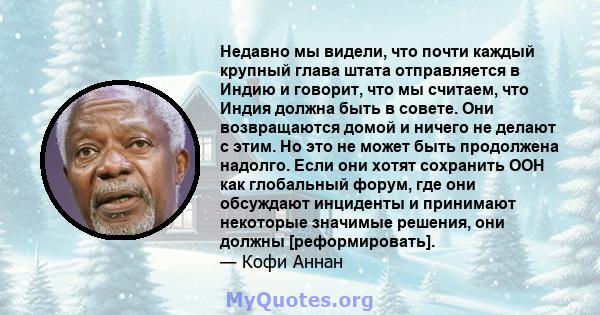 Недавно мы видели, что почти каждый крупный глава штата отправляется в Индию и говорит, что мы считаем, что Индия должна быть в совете. Они возвращаются домой и ничего не делают с этим. Но это не может быть продолжена