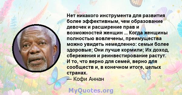 Нет никакого инструмента для развития более эффективным, чем образование девочек и расширение прав и возможностей женщин ... Когда женщины полностью вовлечены, преимущества можно увидеть немедленно: семьи более