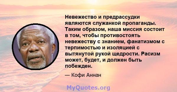 Невежество и предрассудки являются служанкой пропаганды. Таким образом, наша миссия состоит в том, чтобы противостоять невежеству с знанием, фанатизмом с терпимостью и изоляцией с вытянутой рукой щедрости. Расизм может, 