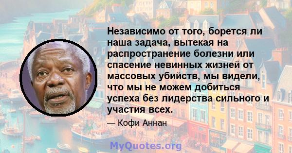 Независимо от того, борется ли наша задача, вытекая на распространение болезни или спасение невинных жизней от массовых убийств, мы видели, что мы не можем добиться успеха без лидерства сильного и участия всех.