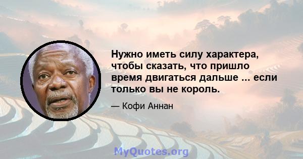 Нужно иметь силу характера, чтобы сказать, что пришло время двигаться дальше ... если только вы не король.