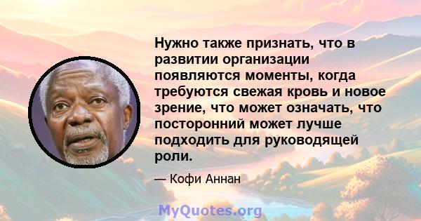 Нужно также признать, что в развитии организации появляются моменты, когда требуются свежая кровь и новое зрение, что может означать, что посторонний может лучше подходить для руководящей роли.