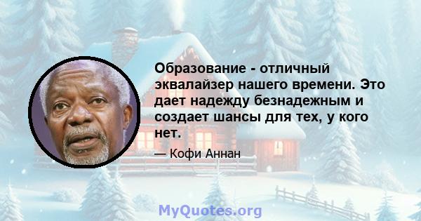 Образование - отличный эквалайзер нашего времени. Это дает надежду безнадежным и создает шансы для тех, у кого нет.