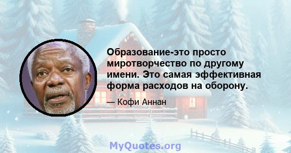 Образование-это просто миротворчество по другому имени. Это самая эффективная форма расходов на оборону.