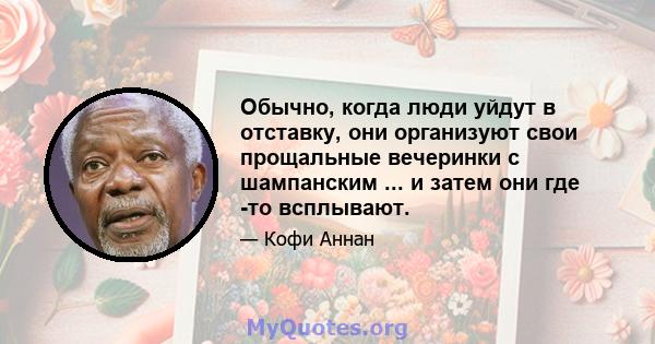 Обычно, когда люди уйдут в отставку, они организуют свои прощальные вечеринки с шампанским ... и затем они где -то всплывают.