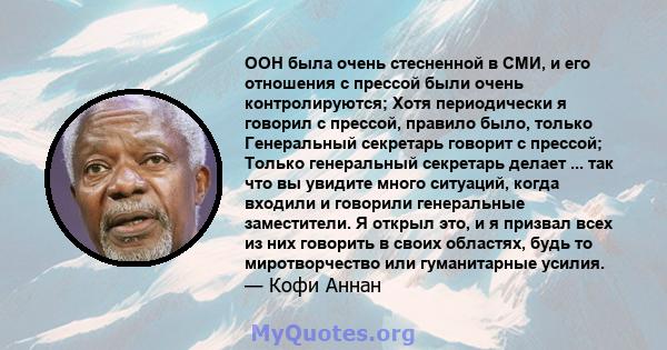 ООН была очень стесненной в СМИ, и его отношения с прессой были очень контролируются; Хотя периодически я говорил с прессой, правило было, только Генеральный секретарь говорит с прессой; Только генеральный секретарь