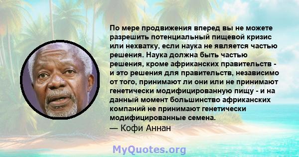 По мере продвижения вперед вы не можете разрешить потенциальный пищевой кризис или нехватку, если наука не является частью решения. Наука должна быть частью решения, кроме африканских правительств - и это решения для