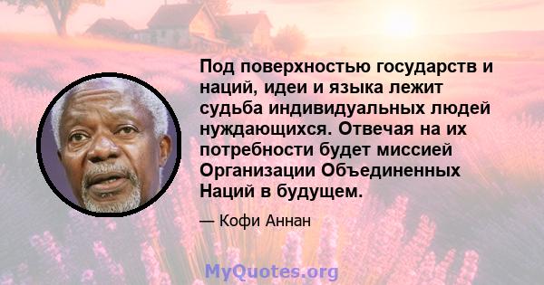 Под поверхностью государств и наций, идеи и языка лежит судьба индивидуальных людей нуждающихся. Отвечая на их потребности будет миссией Организации Объединенных Наций в будущем.