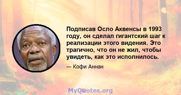 Подписав Осло Аквенсы в 1993 году, он сделал гигантский шаг к реализации этого видения. Это трагично, что он не жил, чтобы увидеть, как это исполнилось.