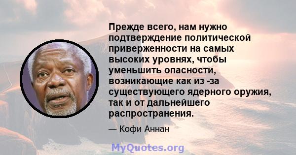 Прежде всего, нам нужно подтверждение политической приверженности на самых высоких уровнях, чтобы уменьшить опасности, возникающие как из -за существующего ядерного оружия, так и от дальнейшего распространения.