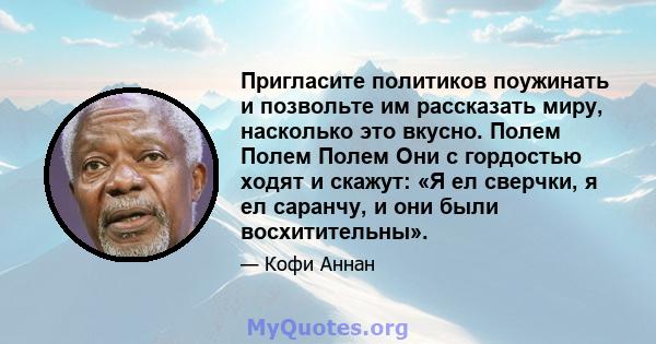 Пригласите политиков поужинать и позвольте им рассказать миру, насколько это вкусно. Полем Полем Полем Они с гордостью ходят и скажут: «Я ел сверчки, я ел саранчу, и они были восхитительны».