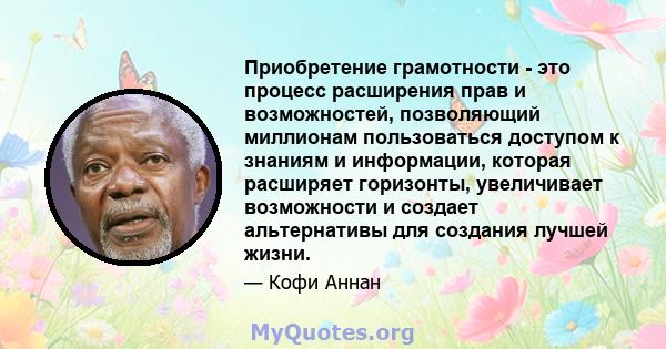 Приобретение грамотности - это процесс расширения прав и возможностей, позволяющий миллионам пользоваться доступом к знаниям и информации, которая расширяет горизонты, увеличивает возможности и создает альтернативы для