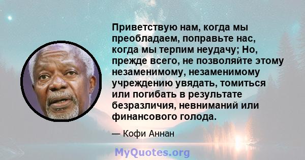 Приветствую нам, когда мы преобладаем, поправьте нас, когда мы терпим неудачу; Но, прежде всего, не позволяйте этому незаменимому, незаменимому учреждению увядать, томиться или погибать в результате безразличия,