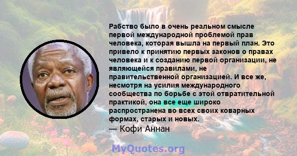 Рабство было в очень реальном смысле первой международной проблемой прав человека, которая вышла на первый план. Это привело к принятию первых законов о правах человека и к созданию первой организации, не являющейся