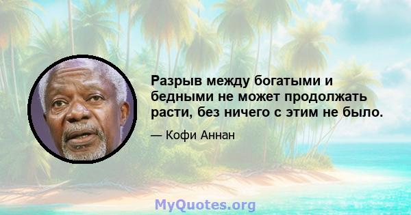 Разрыв между богатыми и бедными не может продолжать расти, без ничего с этим не было.